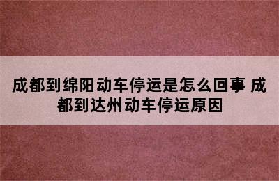 成都到绵阳动车停运是怎么回事 成都到达州动车停运原因